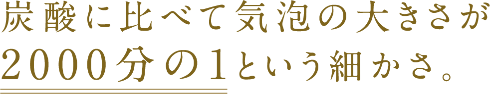 炭酸に比べて気泡の大きさが2000分の1という細かさ。