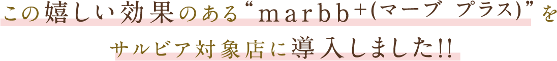 この嬉しい効果のあるmarbb+(マーブ プラス)をサルビア対象店に導入しました!!