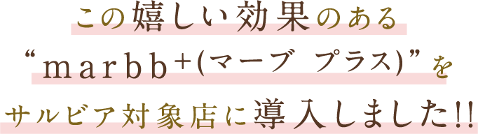 この嬉しい効果のあるmarbb+(マーブ プラス)をサルビア対象店に導入しました!!