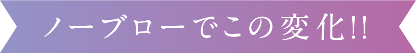 ノーブローでこの変化!!