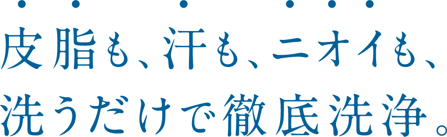 皮脂も、汗も、ニオイも、洗うだけで徹底洗浄。
